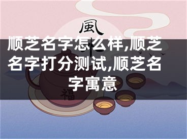 顺芝名字怎么样,顺芝名字打分测试,顺芝名字寓意