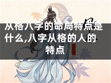 从格八字的命局特点是什么,八字从格的人的特点
