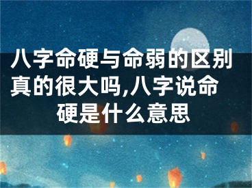 八字命硬与命弱的区别真的很大吗,八字说命硬是什么意思