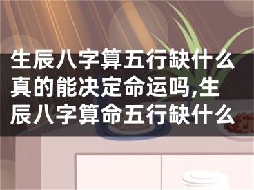 生辰八字算五行缺什么真的能决定命运吗,生辰八字算命五行缺什么
