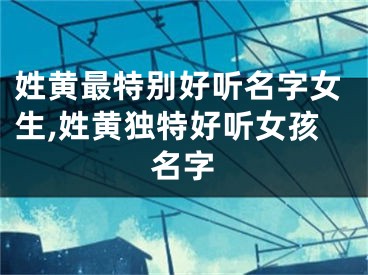 姓黄最特别好听名字女生,姓黄独特好听女孩名字