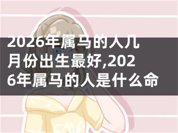 2026年属马的人几月份出生最好,2026年属马的人是什么命