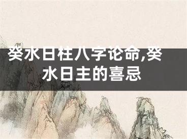 癸水日柱八字论命,癸水日主的喜忌