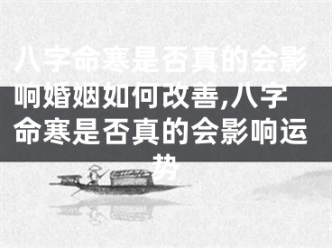 八字命寒是否真的会影响婚姻如何改善,八字命寒是否真的会影响运势