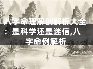 八字命理解剖解析大全:是科学还是迷信,八字命例解析