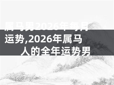 属马男2026年每月运势,2026年属马人的全年运势男