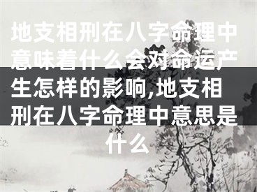 地支相刑在八字命理中意味着什么会对命运产生怎样的影响,地支相刑在八字命理中意思是什么
