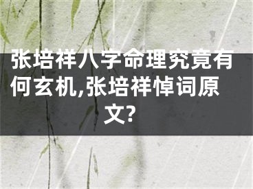 张培祥八字命理究竟有何玄机,张培祥悼词原文?