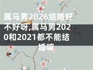 属马男2026结婚好不好呀,属马男2020和2021都不能结婚嘛