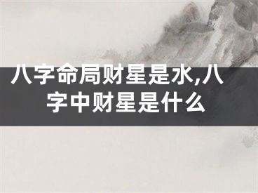 八字命局财星是水,八字中财星是什么