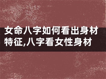 女命八字如何看出身材特征,八字看女性身材