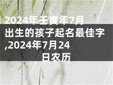 2024年壬寅年7月出生的孩子起名最佳字,2024年7月24日农历