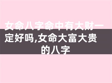 女命八字命中有大财一定好吗,女命大富大贵的八字