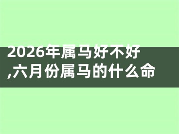 2026年属马好不好,六月份属马的什么命