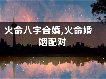 火命八字合婚,火命婚姻配对