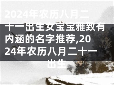 2024年农历八月二十一出生女宝宝雅致有内涵的名字推荐,2024年农历八月二十一出生
