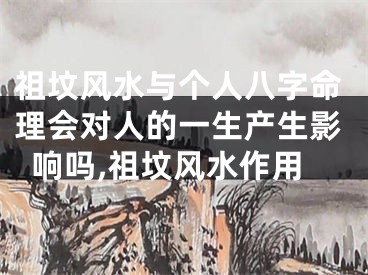 祖坟风水与个人八字命理会对人的一生产生影响吗,祖坟风水作用
