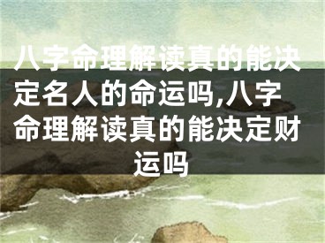 八字命理解读真的能决定名人的命运吗,八字命理解读真的能决定财运吗