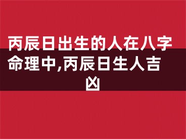 丙辰日出生的人在八字命理中,丙辰日生人吉凶