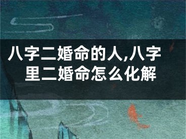 八字二婚命的人,八字里二婚命怎么化解