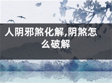 人阴邪煞化解,阴煞怎么破解