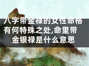 八字带金禄的女性命格有何特殊之处,命里带金银禄是什么意思