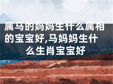 属马的妈妈生什么属相的宝宝好,马妈妈生什么生肖宝宝好