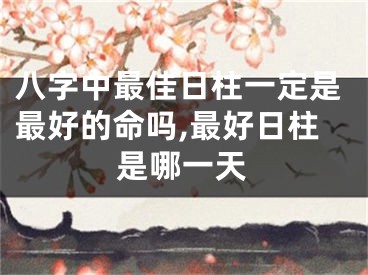 八字中最佳日柱一定是最好的命吗,最好日柱是哪一天