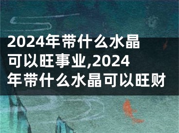 2024年带什么水晶可以旺事业,2024年带什么水晶可以旺财