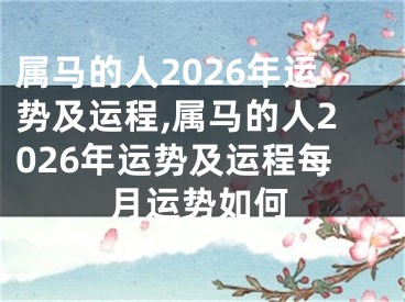属马的人2026年运势及运程,属马的人2026年运势及运程每月运势如何
