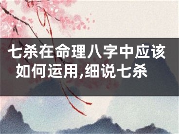 七杀在命理八字中应该如何运用,细说七杀