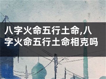 八字火命五行土命,八字火命五行土命相克吗