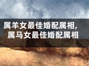 属羊女最佳婚配属相,属马女最佳婚配属相