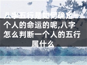 八字五行是如何确定一个人的命运的呢,八字怎么判断一个人的五行属什么