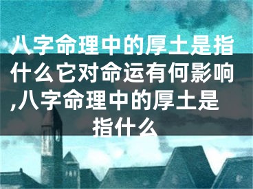 八字命理中的厚土是指什么它对命运有何影响,八字命理中的厚土是指什么