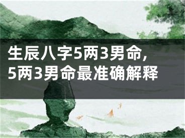 生辰八字5两3男命,5两3男命最准确解释