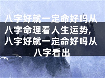 八字好就一定命好吗从八字命理看人生运势,八字好就一定命好吗从八字看出
