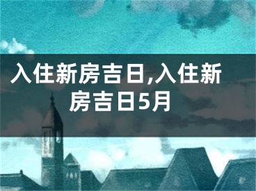 入住新房吉日,入住新房吉日5月