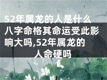 52年属龙的人是什么八字命格其命运受此影响大吗,52年属龙的人命硬吗