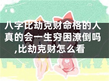 八字比劫克财命格的人真的会一生穷困潦倒吗,比劫克财怎么看