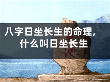 八字日坐长生的命理,什么叫日坐长生