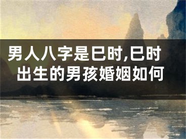 男人八字是巳时,巳时出生的男孩婚姻如何