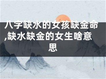 八字缺水的女孩缺金命,缺水缺金的女生啥意思