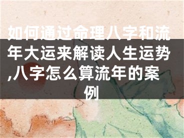 如何通过命理八字和流年大运来解读人生运势,八字怎么算流年的案例