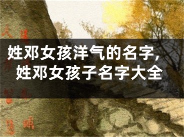 姓邓女孩洋气的名字,姓邓女孩子名字大全