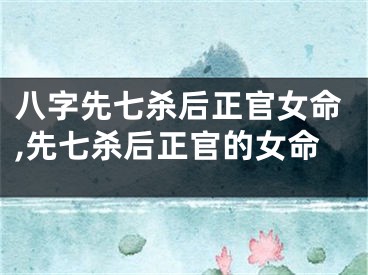 八字先七杀后正官女命,先七杀后正官的女命