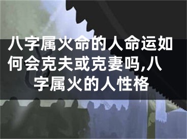 八字属火命的人命运如何会克夫或克妻吗,八字属火的人性格