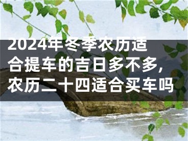 2024年冬季农历适合提车的吉日多不多,农历二十四适合买车吗