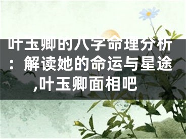 叶玉卿的八字命理分析:解读她的命运与星途,叶玉卿面相吧