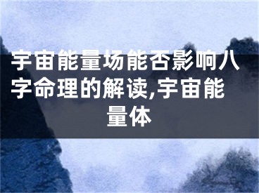宇宙能量场能否影响八字命理的解读,宇宙能量体